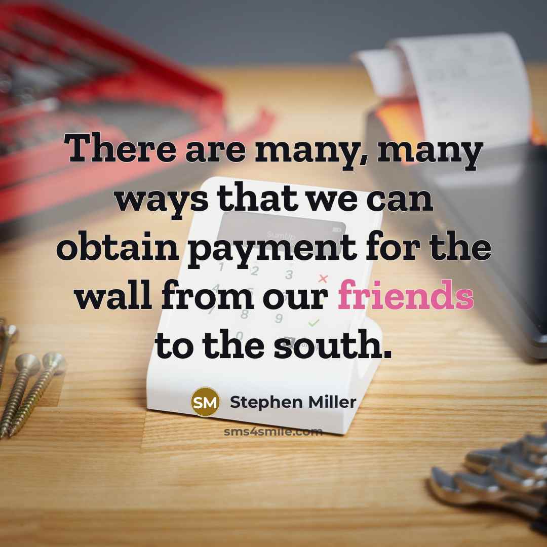 “There are many, many ways that we can obtain payment for the wall from our friends to the south.” quote by Stephen Miller