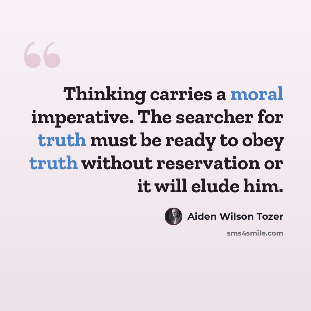 “Thinking carries a moral imperative. The searcher for truth must be ready to obey truth without reservation or it will elude him.” quote by Aiden Wilson Tozer