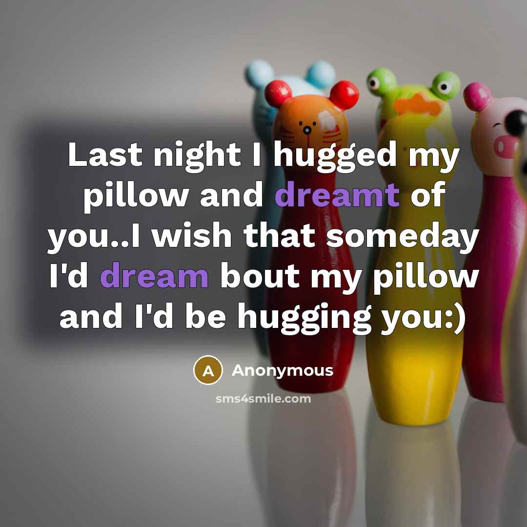 “Last night I hugged my pillow and dreamt of you..I wish that someday I'd dream bout my pillow and I'd be hugging you:)” quote by Anonymous