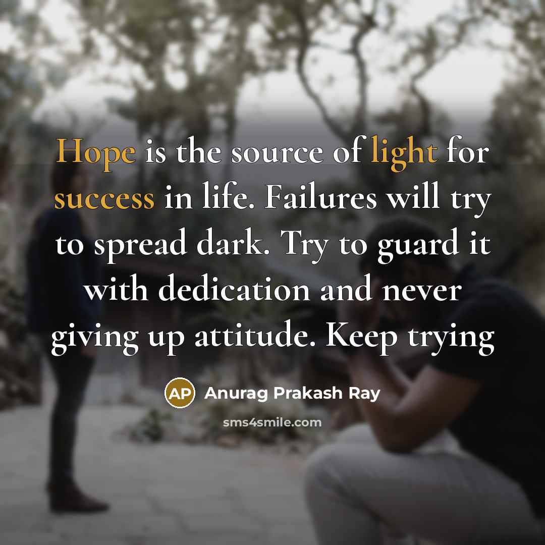 “Hope is the source of light for success in life. Failures will try to spread dark. Try to guard it with dedication and never giving up attitude. Keep trying” quote by Anurag Prakash Ray