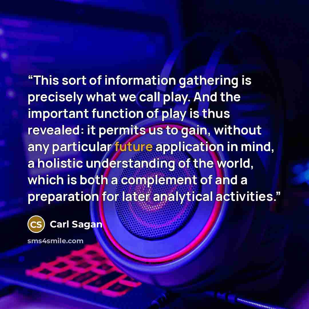 “This sort of information gathering is precisely what we call play. And the important function of play is thus revealed: it permits us to gain, without any particular future application in mind, a holistic understanding of the world, which is both a complement of and a preparation for later…” quote by Carl Sagan