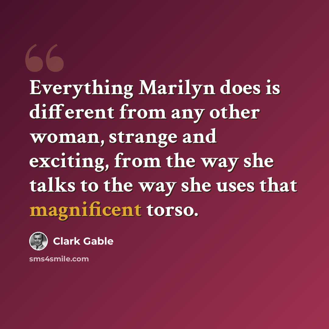 “Everything Marilyn does is different from any other woman, strange and exciting, from the way she talks to the way she uses that magnificent torso.” quote by Clark Gable