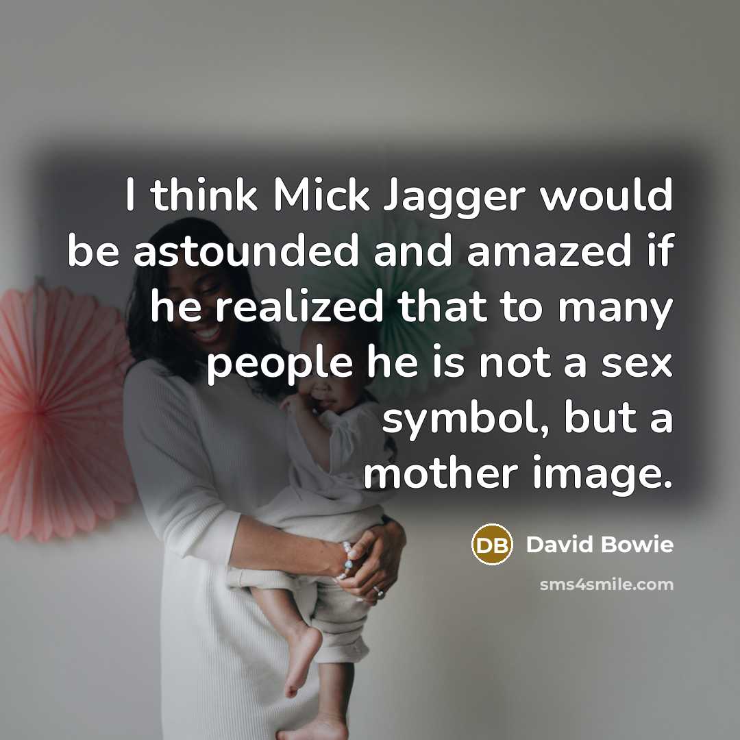 “I think Mick Jagger would be astounded and amazed if he realized that to many people he is not a sex symbol, but a mother image.” quote by David Bowie