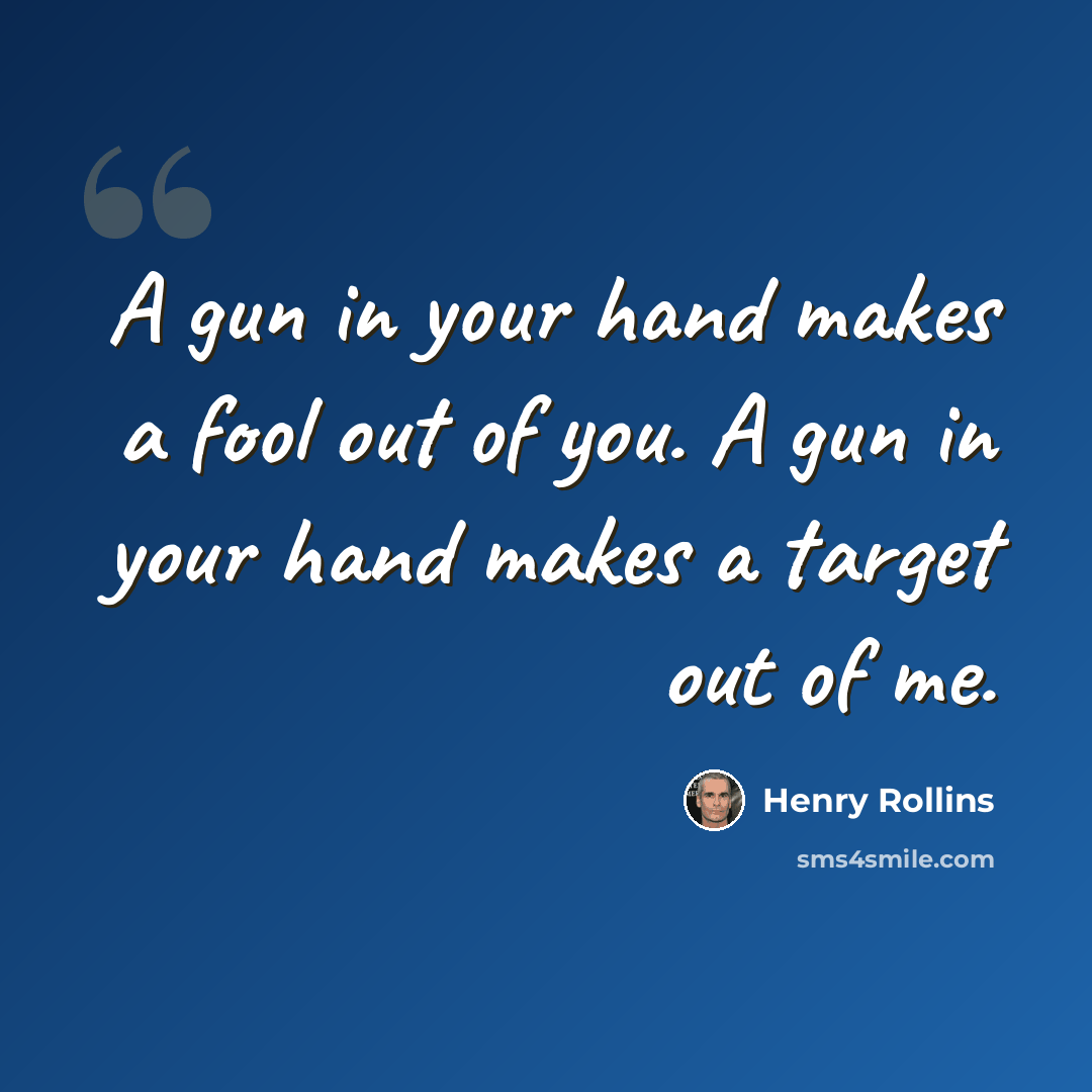 “A gun in your hand makes a fool out of you. A gun in your hand makes a target out of me.” quote by Henry Rollins