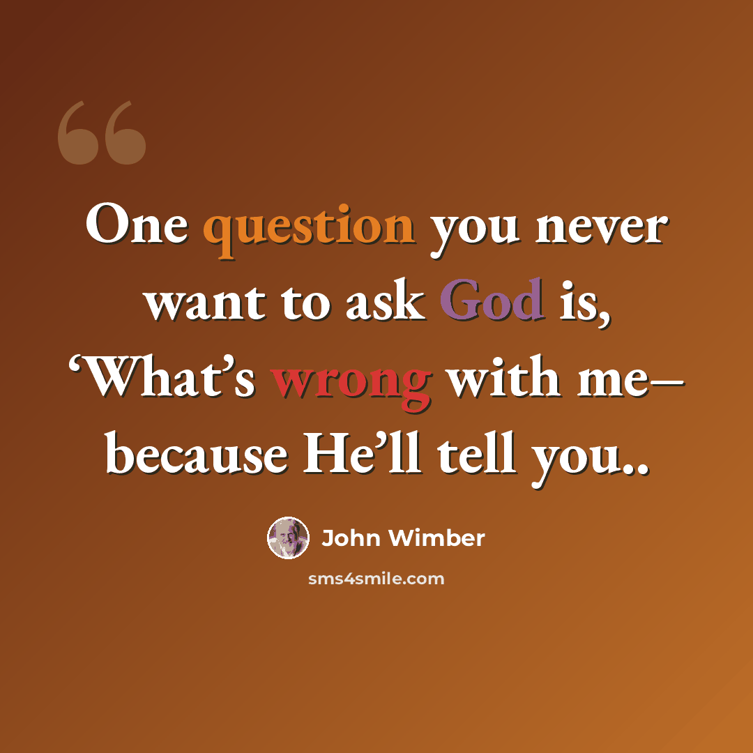 “One question you never want to ask God is, ‘What’s wrong with me– because He’ll tell you..” quote by John Wimber