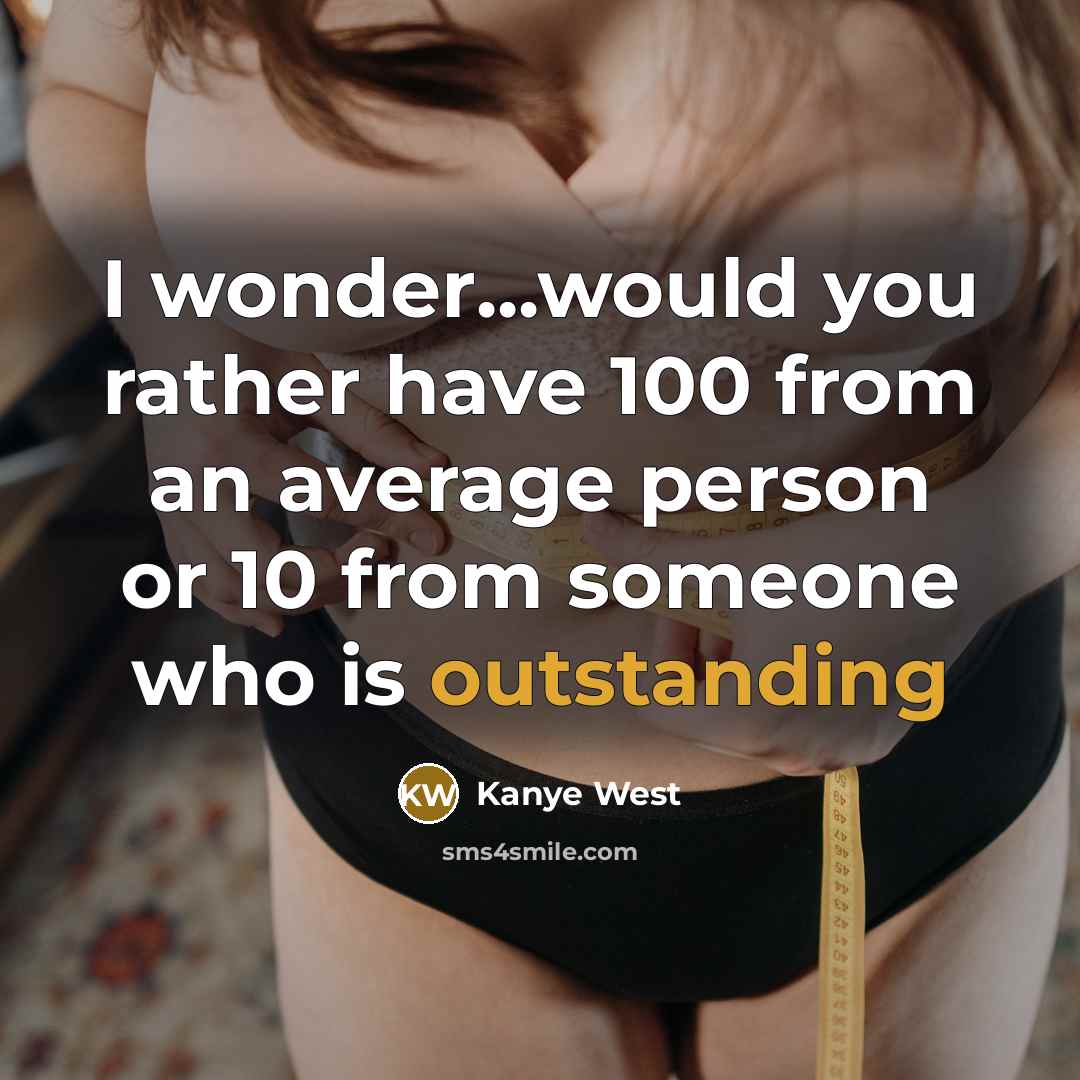 “I wonder...would you rather have 100 from an average person or 10 from someone who is outstanding” quote by Kanye West