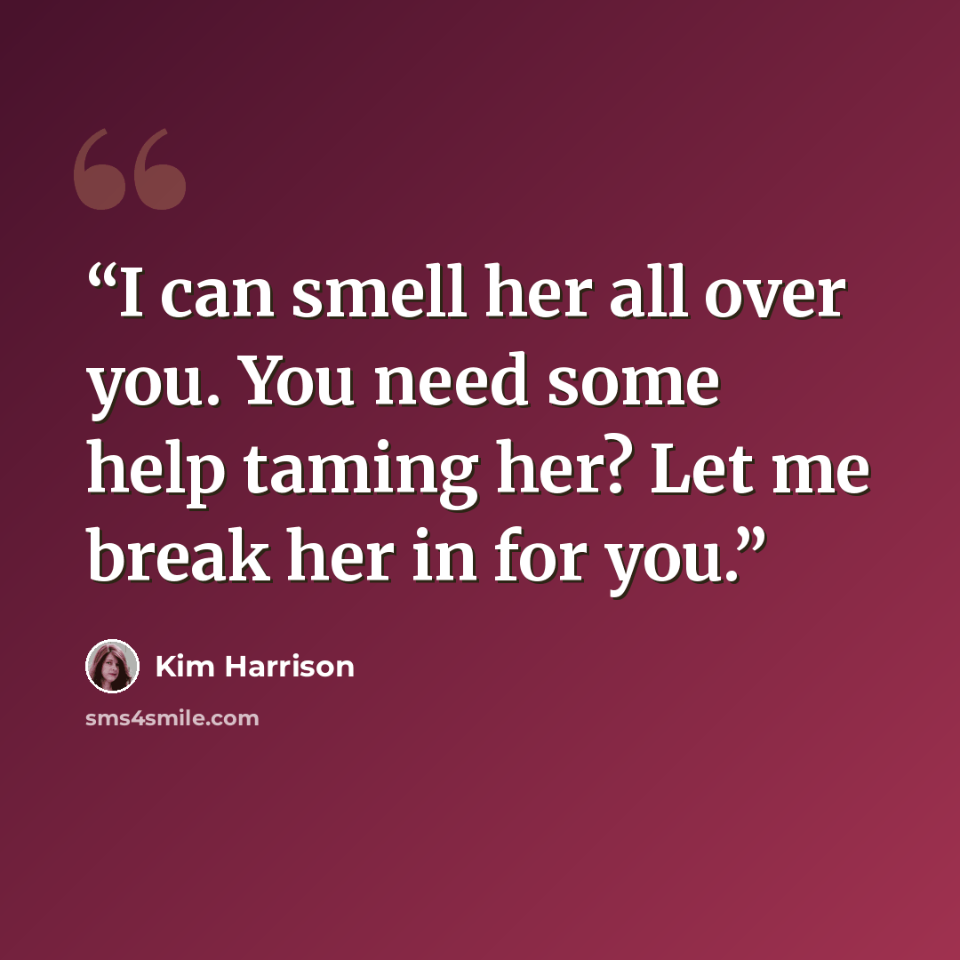 “I can smell her all over you. You need some help taming her? Let me break her in for you.” quote by Kim Harrison