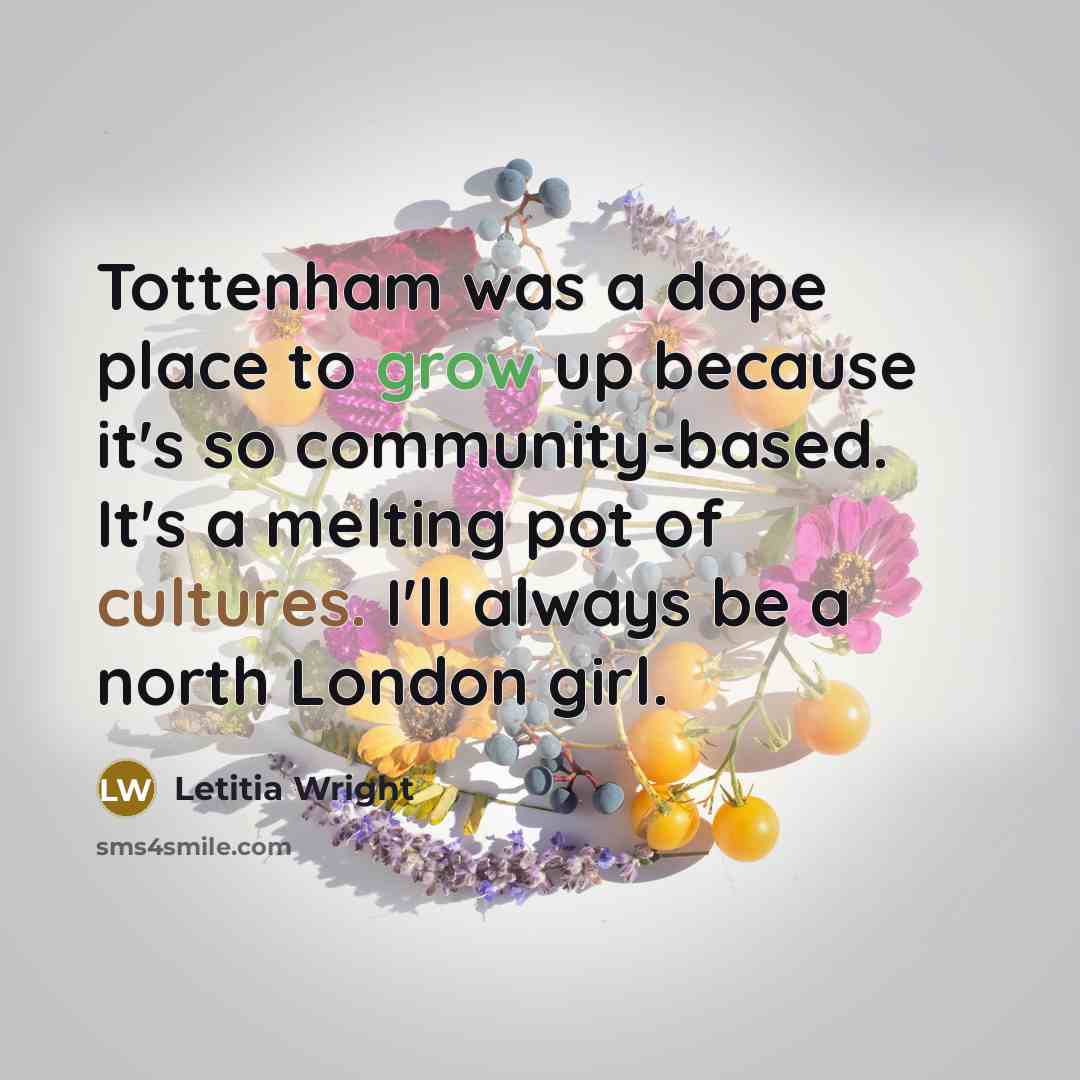 “Tottenham was a dope place to grow up because it's so community-based. It's a melting pot of cultures. I'll always be a north London girl.” quote by Letitia Wright
