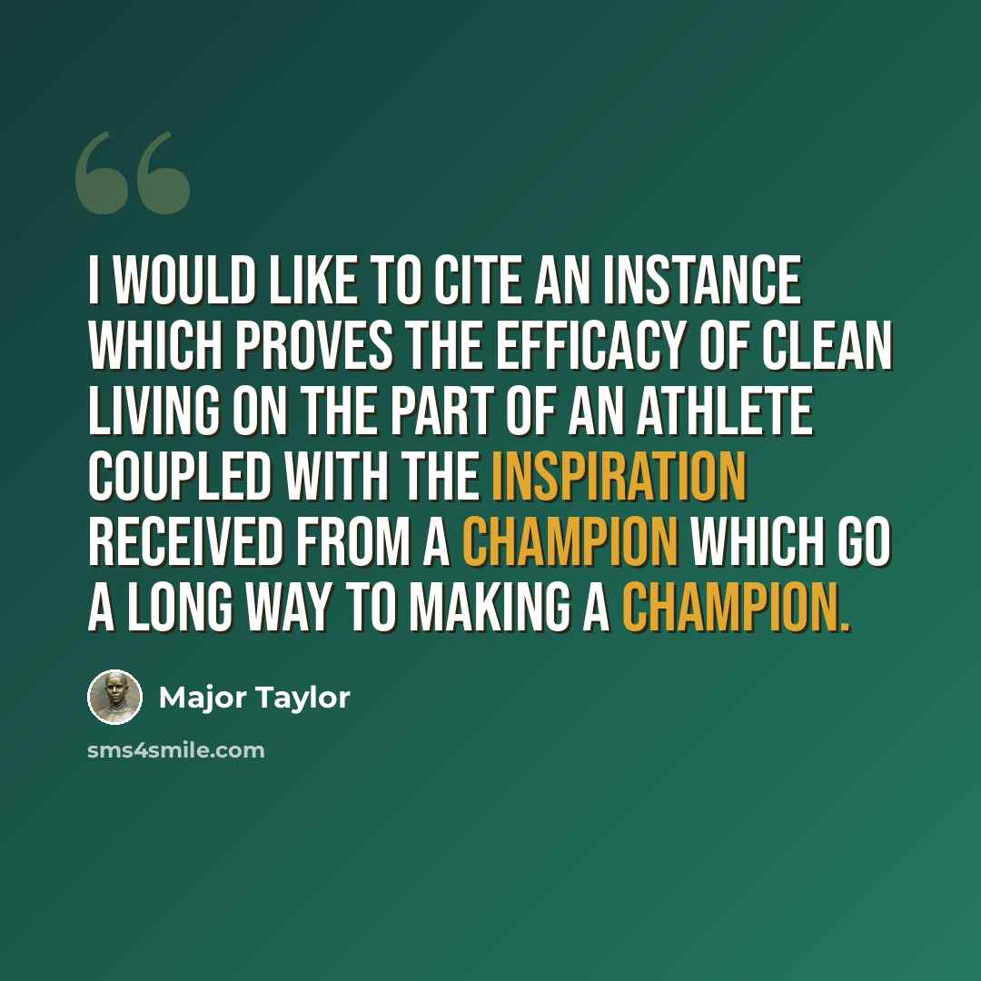 “I would like to cite an instance which proves the efficacy of clean living on the part of an athlete coupled with the inspiration received from a champion which go a long way to making a champion.” quote by Major Taylor