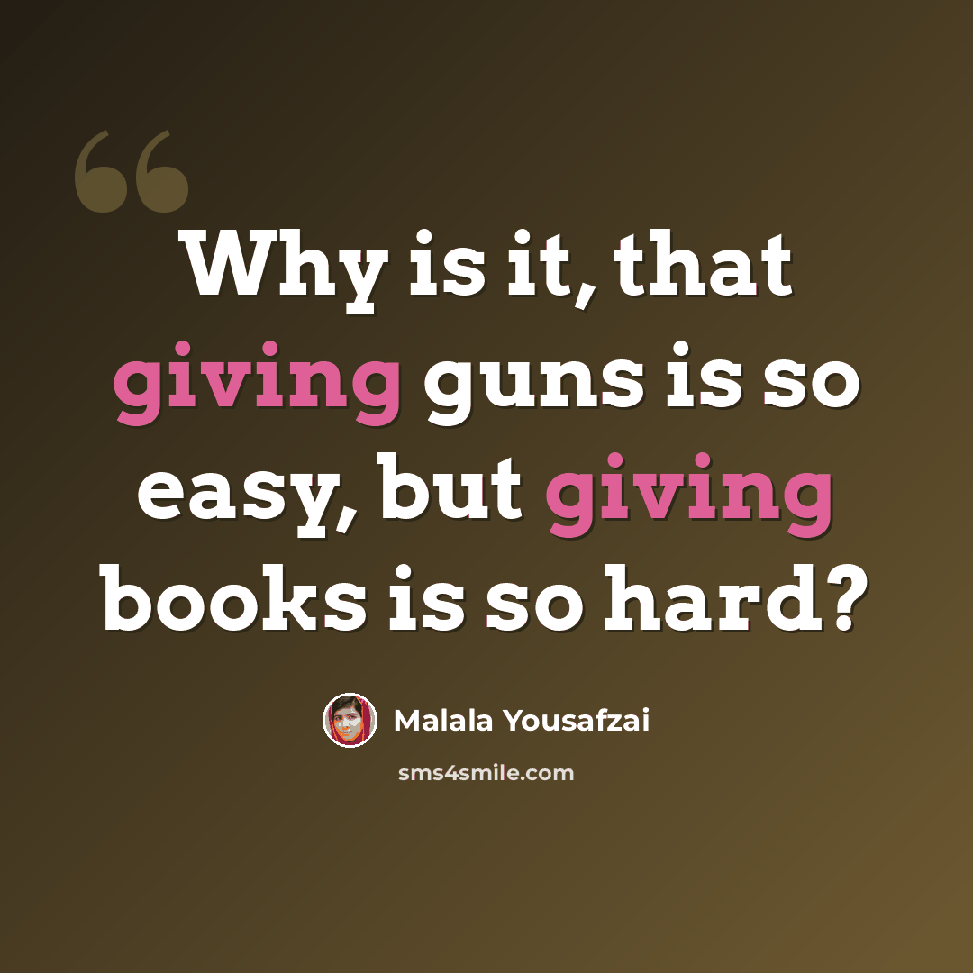 “Why is it, that giving guns is so easy, but giving books is so hard?” quote by Malala Yousafzai