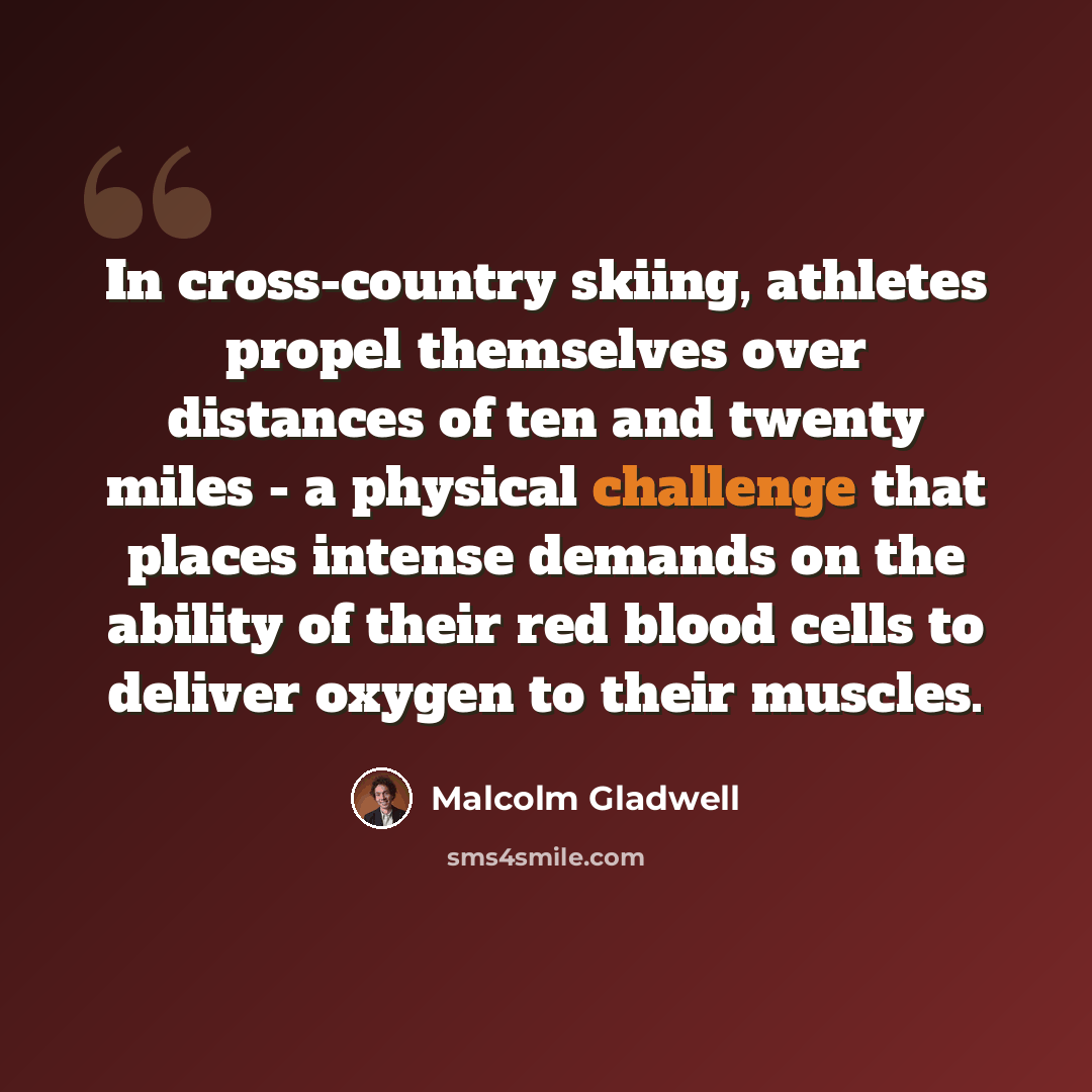 “In cross-country skiing, athletes propel themselves over distances of ten and twenty miles - a physical challenge that places intense demands on the ability of their red blood cells to deliver oxygen to their muscles.” quote by Malcolm Gladwell