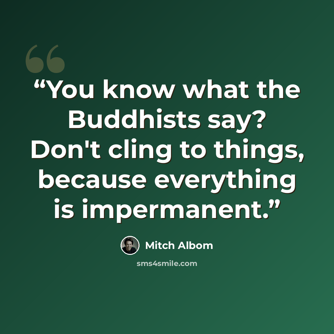 “You know what the Buddhists say? Don't cling to things, because everything is impermanent.” quote by Mitch Albom