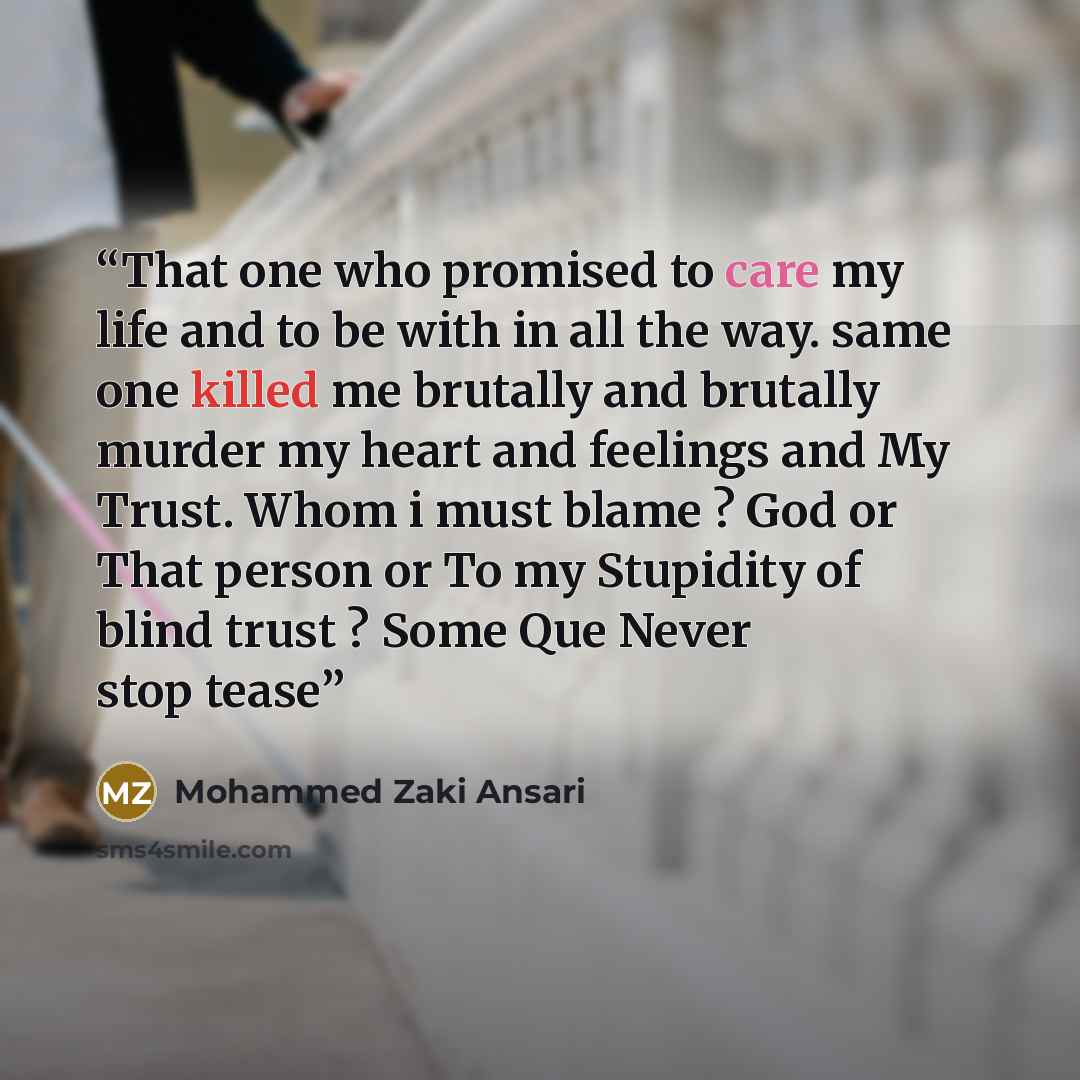“That one who promised to care my life and to be with in all the way. same one killed me brutally and brutally murder my heart and feelings and My Trust. Whom i must blame ? God or That person or To my Stupidity of blind trust ? Some Que Never stop tease” quote by Mohammed Zaki Ansari