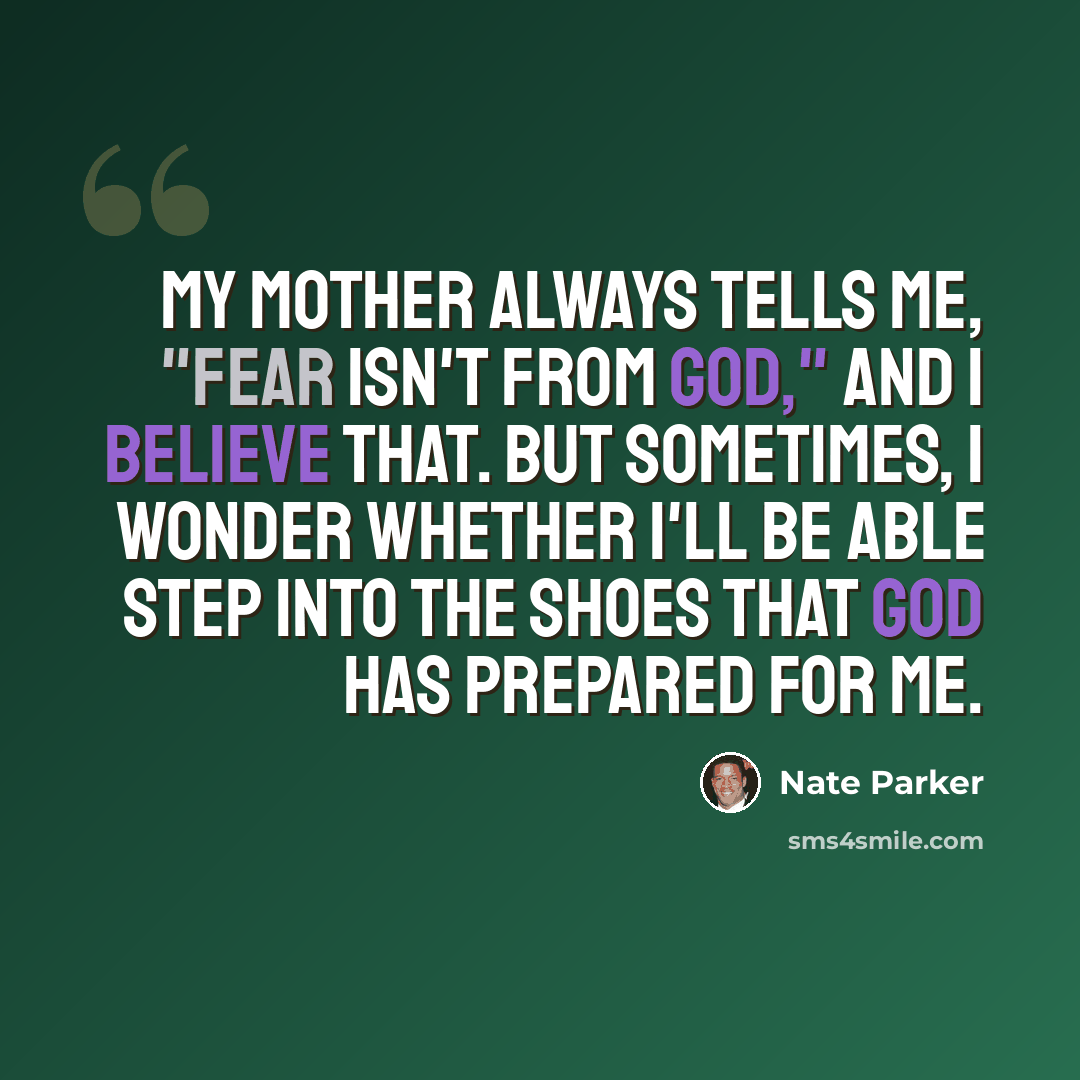 “My mother always tells me, "Fear isn't from God," and I believe that. But sometimes, I wonder whether I'll be able step into the shoes that God has prepared for me.” quote by Nate Parker