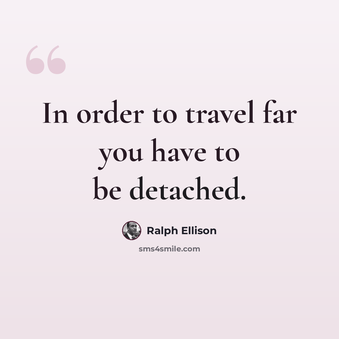 “In order to travel far you have to be detached.” quote by Ralph Ellison
