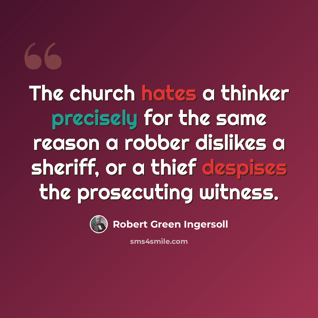 “The church hates a thinker precisely for the same reason a robber dislikes a sheriff, or a thief despises the prosecuting witness.” quote by Robert Green Ingersoll
