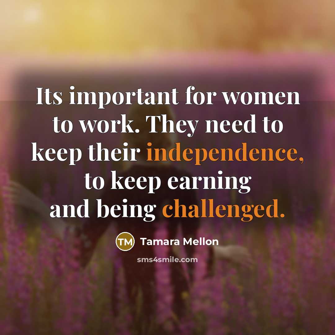 “Its important for women to work. They need to keep their independence, to keep earning and being challenged.” quote by Tamara Mellon