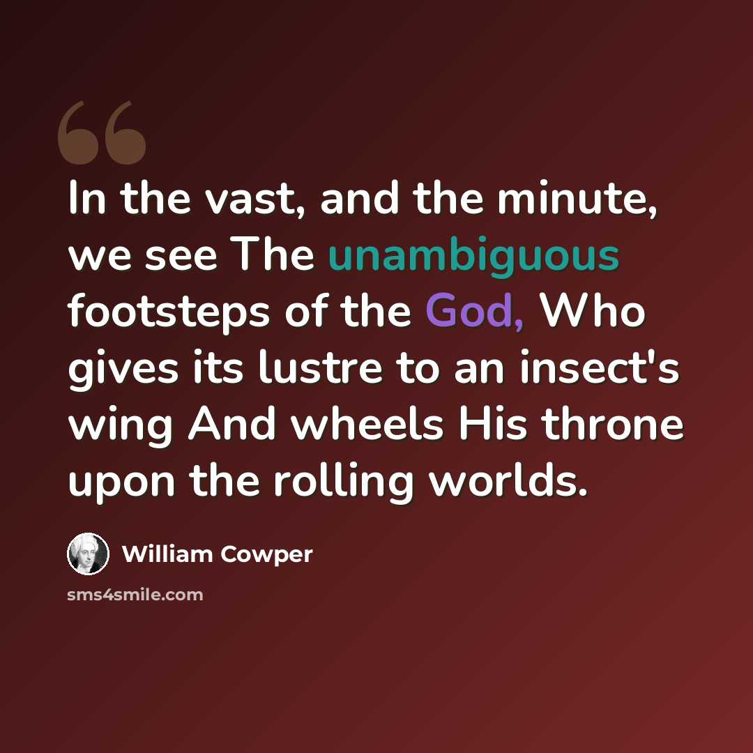 “In the vast, and the minute, we see The unambiguous footsteps of the God, Who gives its lustre to an insect's wing And wheels His throne upon the rolling worlds.” quote by William Cowper