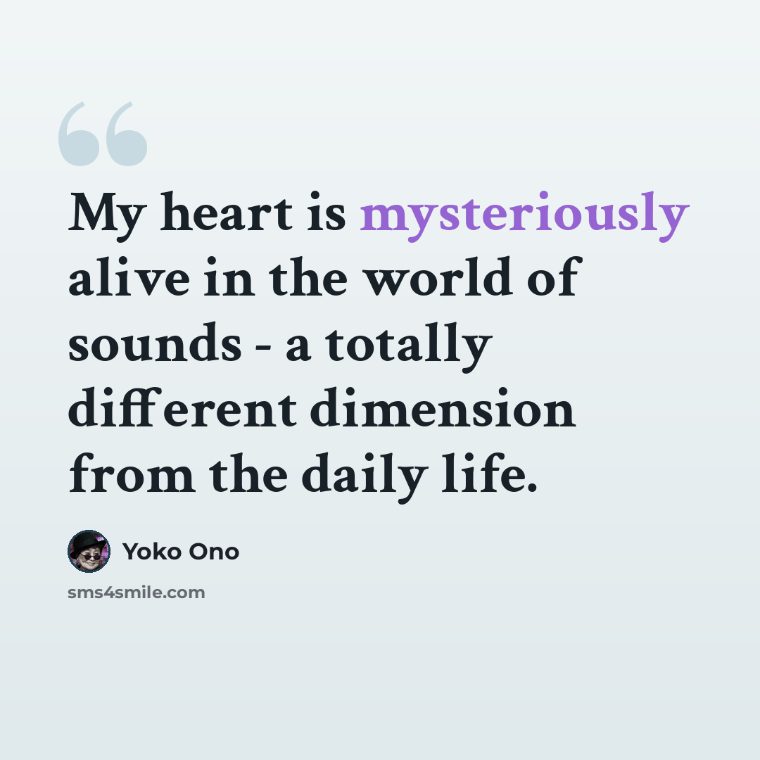 “My heart is mysteriously alive in the world of sounds - a totally different dimension from the daily life.” quote by Yoko Ono