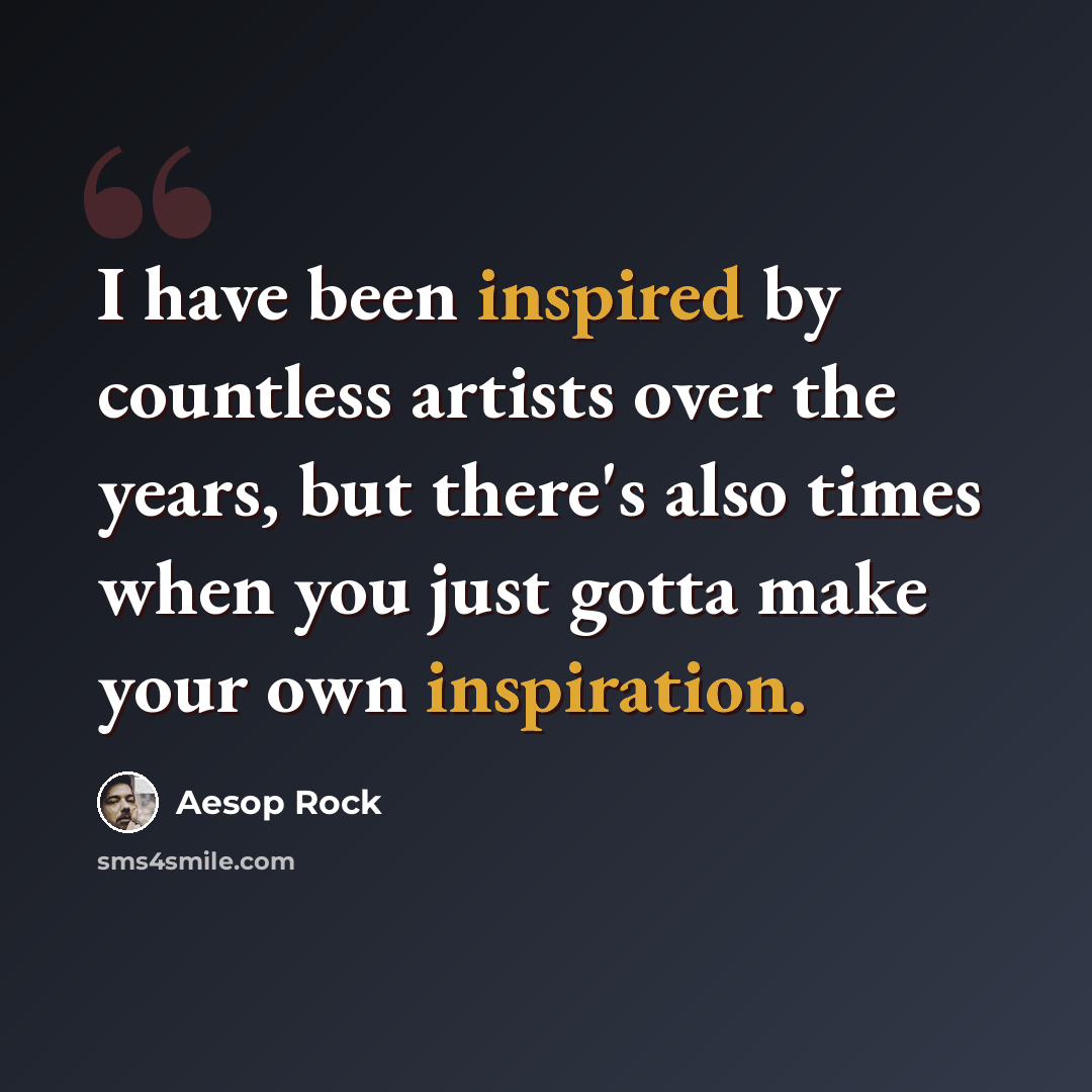 “I have been inspired by countless artists over the years, but there's also times when you just gotta make your own inspiration.” quote by Aesop Rock
