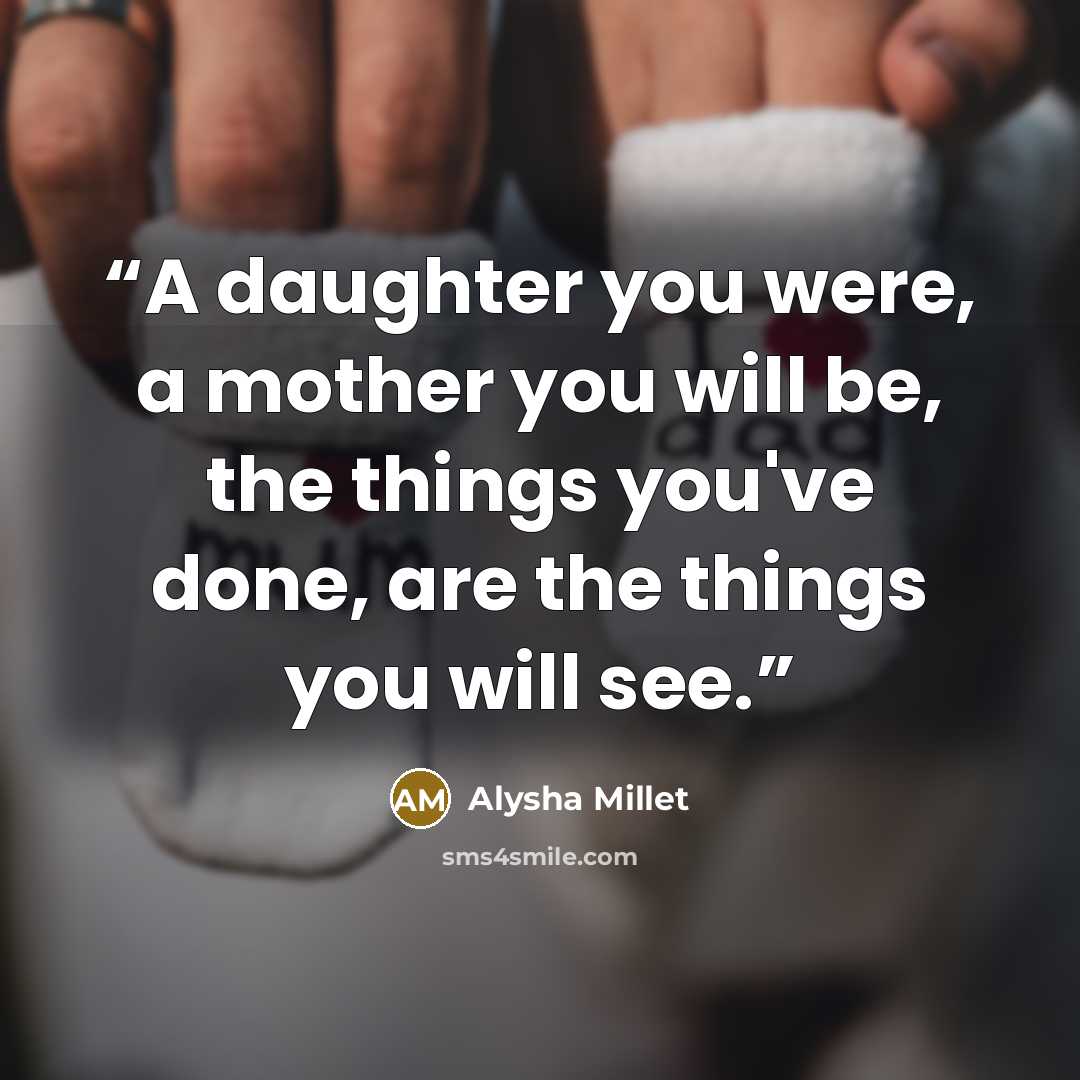 “A daughter you were, a mother you will be, the things you've done, are the things you will see.” quote by Alysha Millet