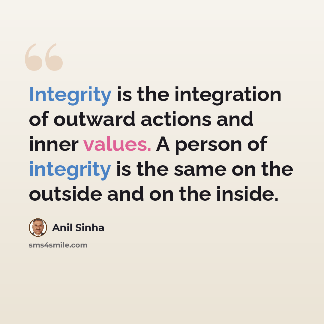“Integrity is the integration of outward actions and inner values. A person of integrity is the same on the outside and on the inside.” quote by Anil Sinha