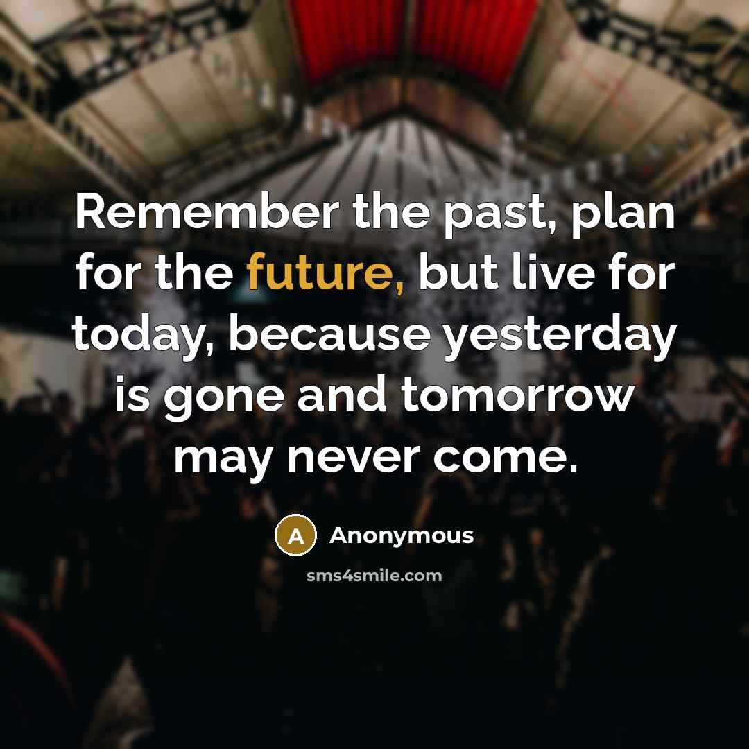 “Remember the past, plan for the future, but live for today, because yesterday is gone and tomorrow may never come.” quote by Anonymous