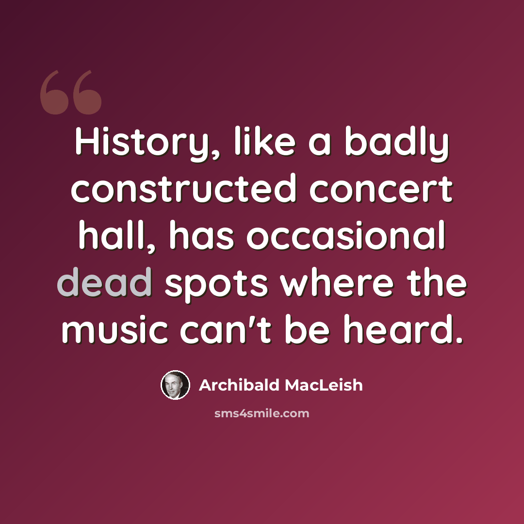 “History, like a badly constructed concert hall, has occasional dead spots where the music can't be heard.” quote by Archibald MacLeish