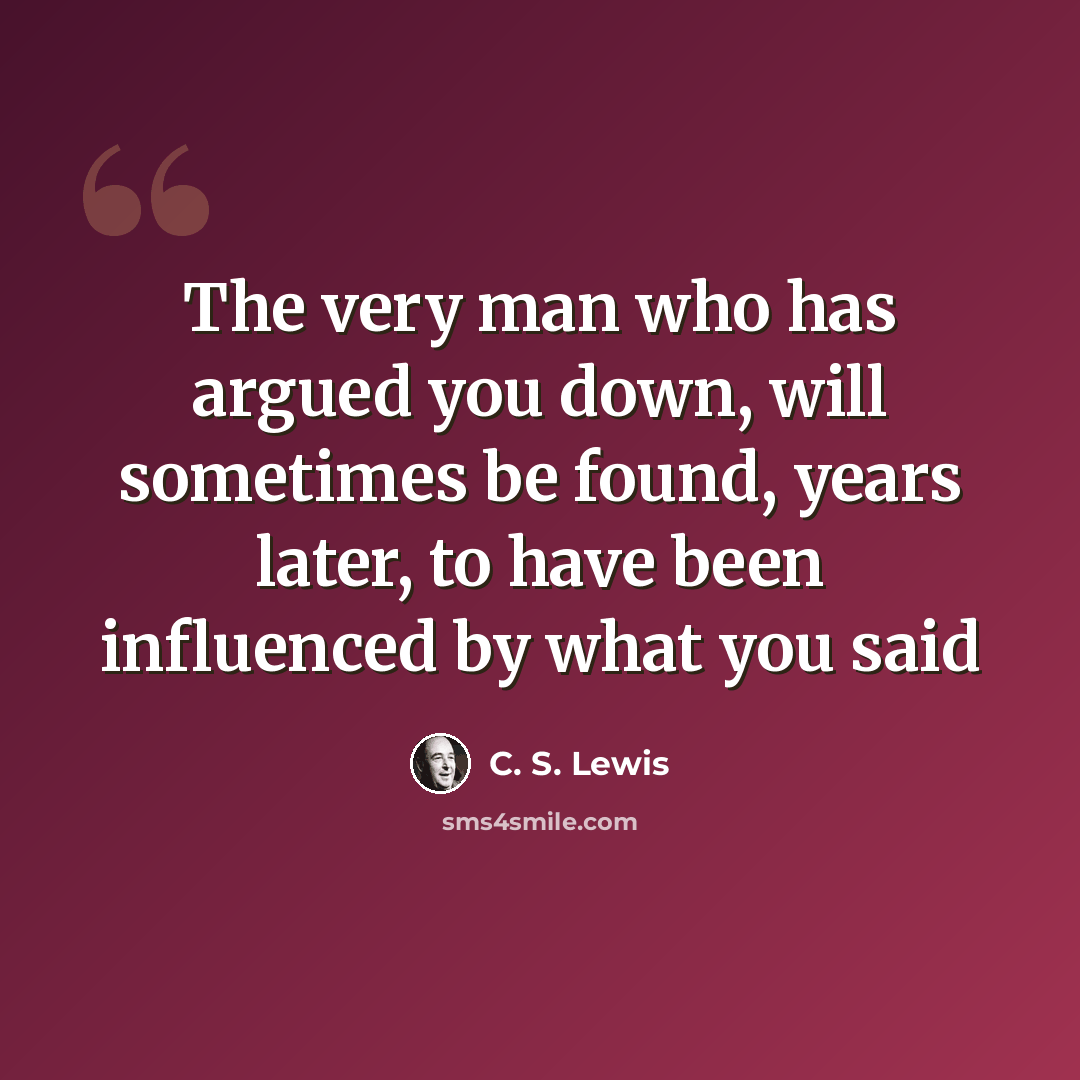 “The very man who has argued you down, will sometimes be found, years later, to have been influenced by what you said” quote by C. S. Lewis