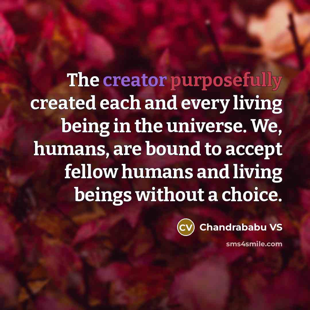 “The creator purposefully created each and every living being in the universe. We, humans, are bound to accept fellow humans and living beings without a choice.” quote by Chandrababu VS