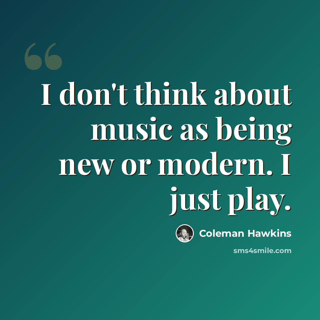 “I don't think about music as being new or modern. I just play.” quote by Coleman Hawkins