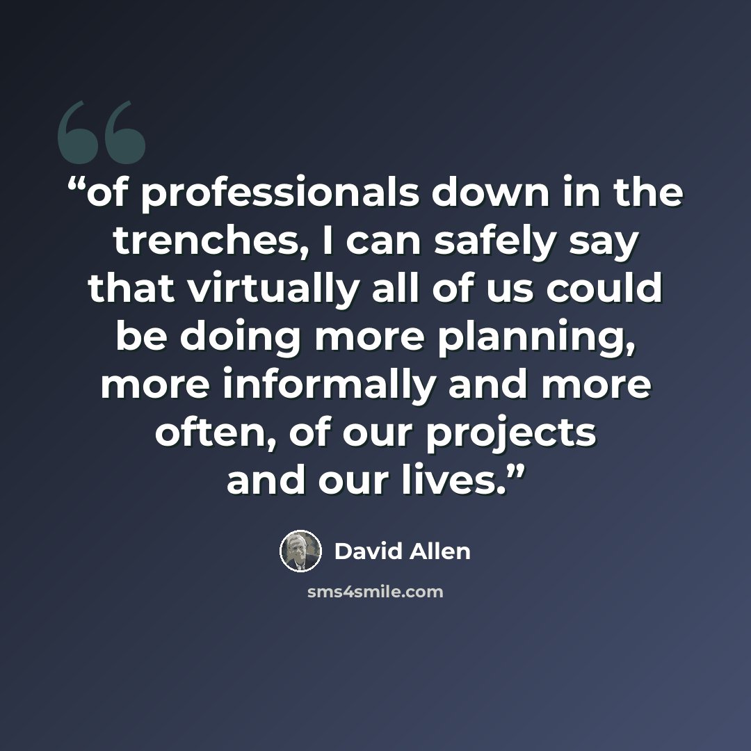 “of professionals down in the trenches, I can safely say that virtually all of us could be doing more planning, more informally and more often, of our projects and our lives.” quote by David Allen