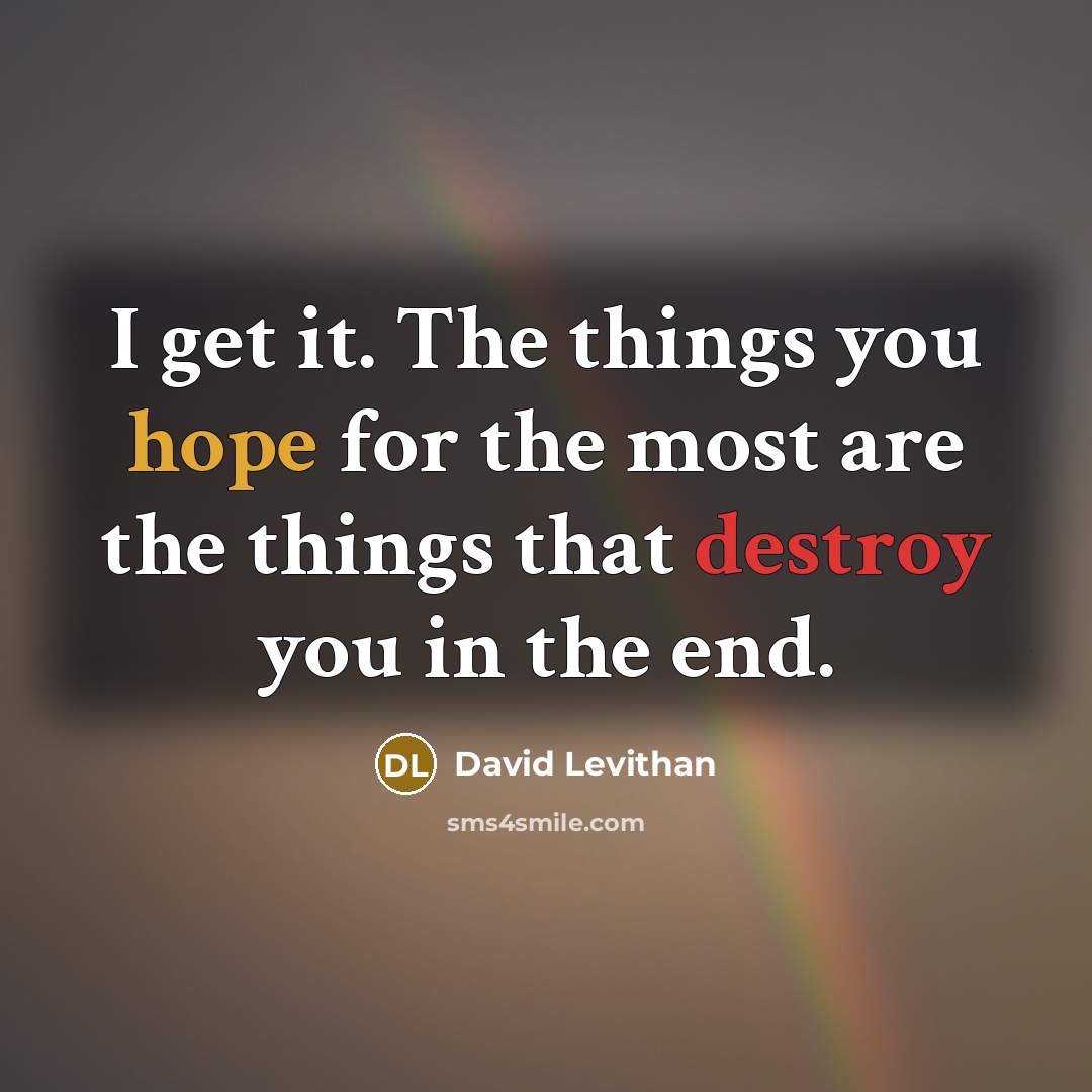 “I get it. The things you hope for the most are the things that destroy you in the end.” quote by David Levithan
