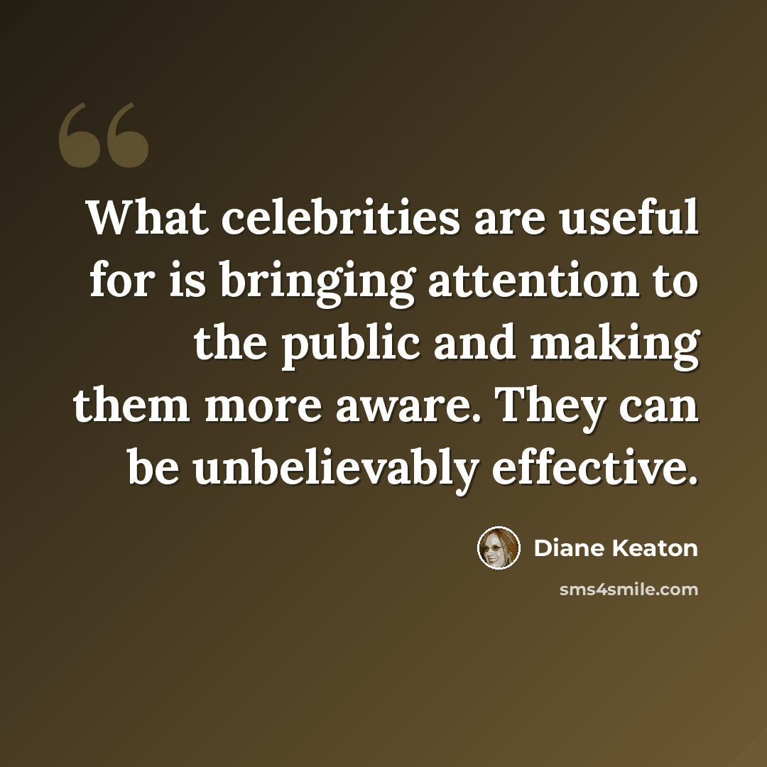 “What celebrities are useful for is bringing attention to the public and making them more aware. They can be unbelievably effective.” quote by Diane Keaton