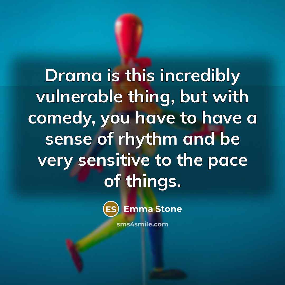 “Drama is this incredibly vulnerable thing, but with comedy, you have to have a sense of rhythm and be very sensitive to the pace of things.” quote by Emma Stone