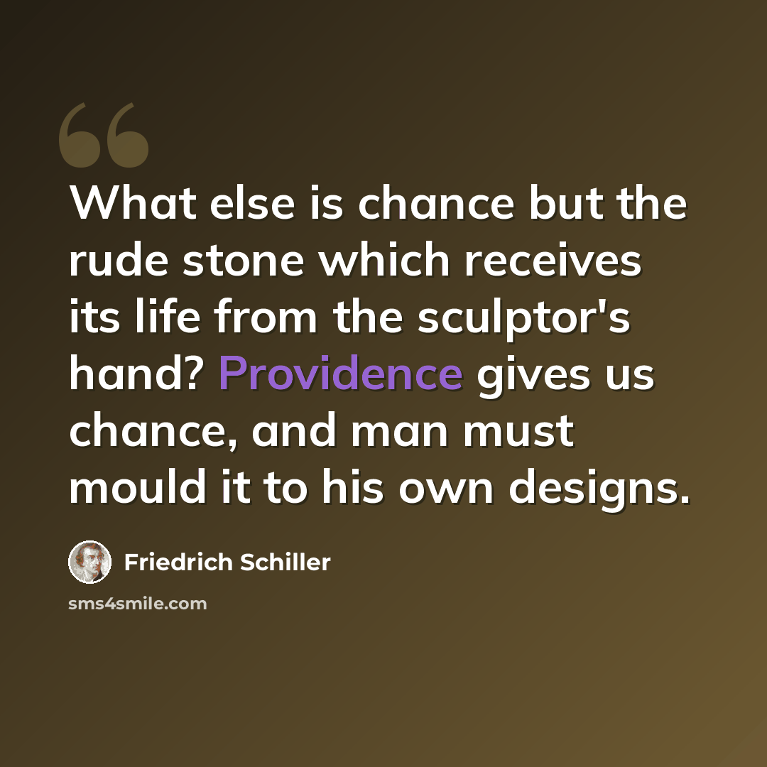 “What else is chance but the rude stone which receives its life from the sculptor's hand? Providence gives us chance, and man must mould it to his own designs.” quote by Friedrich Schiller