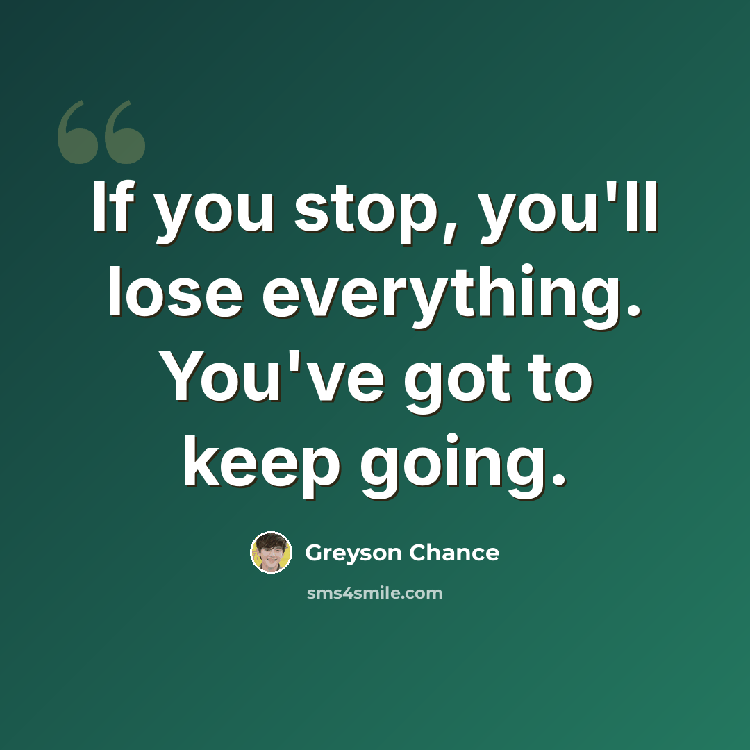 “If you stop, you'll lose everything. You've got to keep going.” quote by Greyson Chance