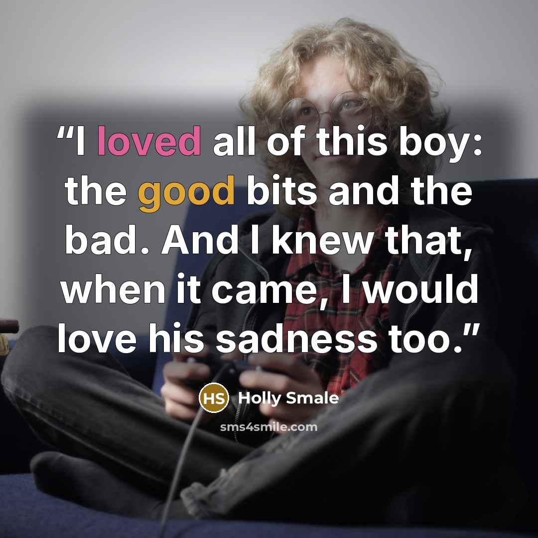 “I loved all of this boy: the good bits and the bad. And I knew that, when it came, I would love his sadness too.” quote by Holly Smale
