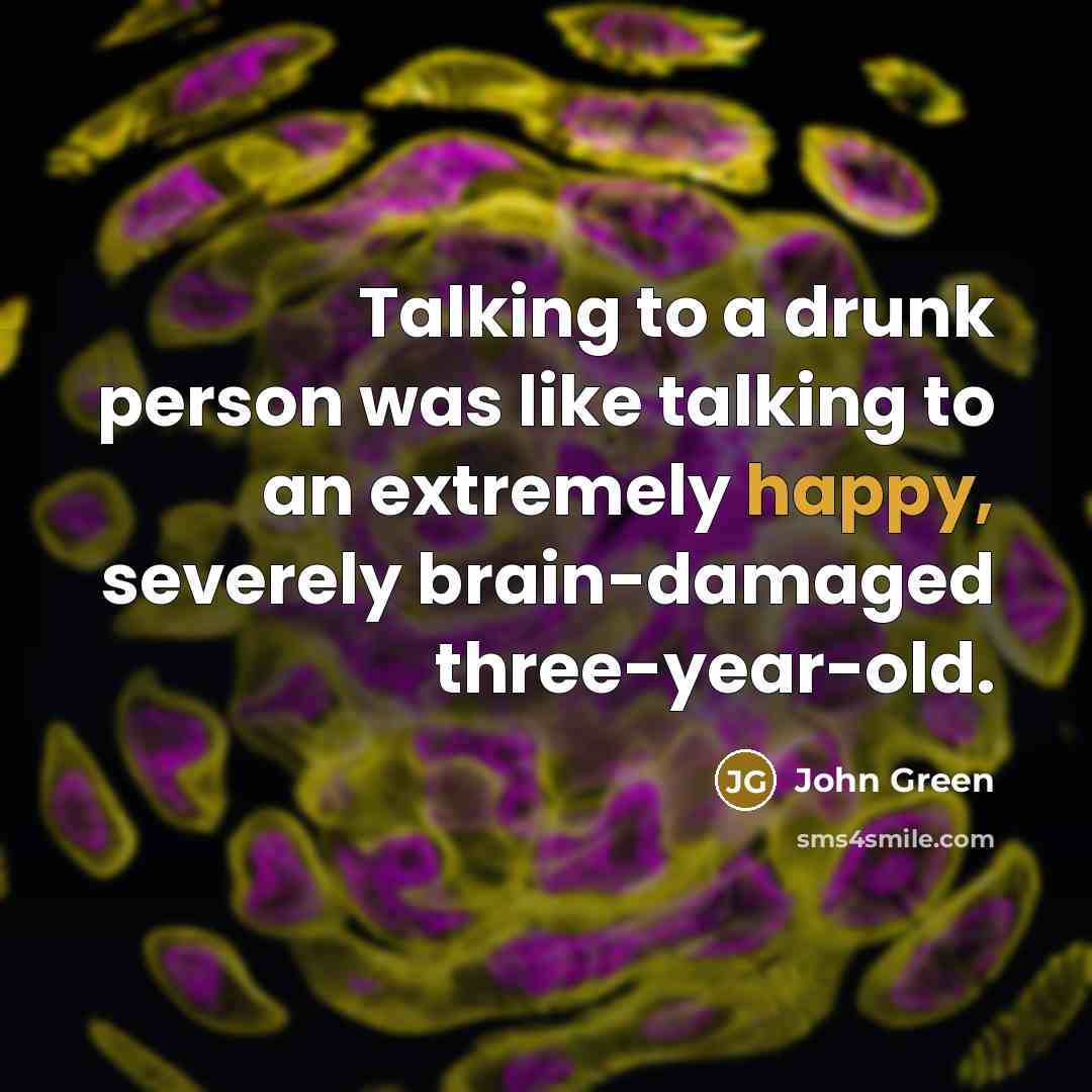 “Talking to a drunk person was like talking to an extremely happy, severely brain-damaged three-year-old.” quote by John Green