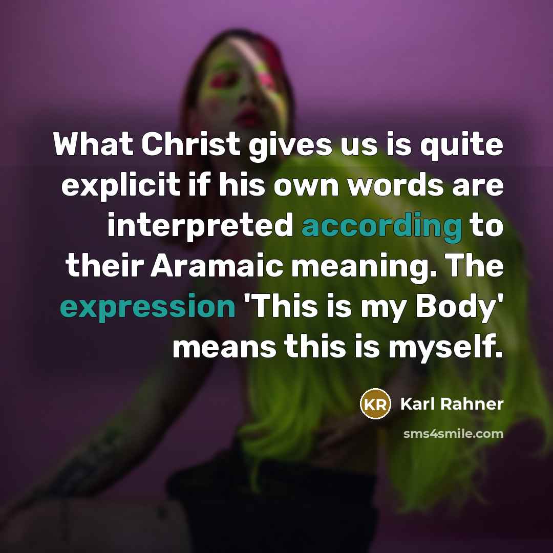 “What Christ gives us is quite explicit if his own words are interpreted according to their Aramaic meaning. The expression 'This is my Body' means this is myself.” quote by Karl Rahner