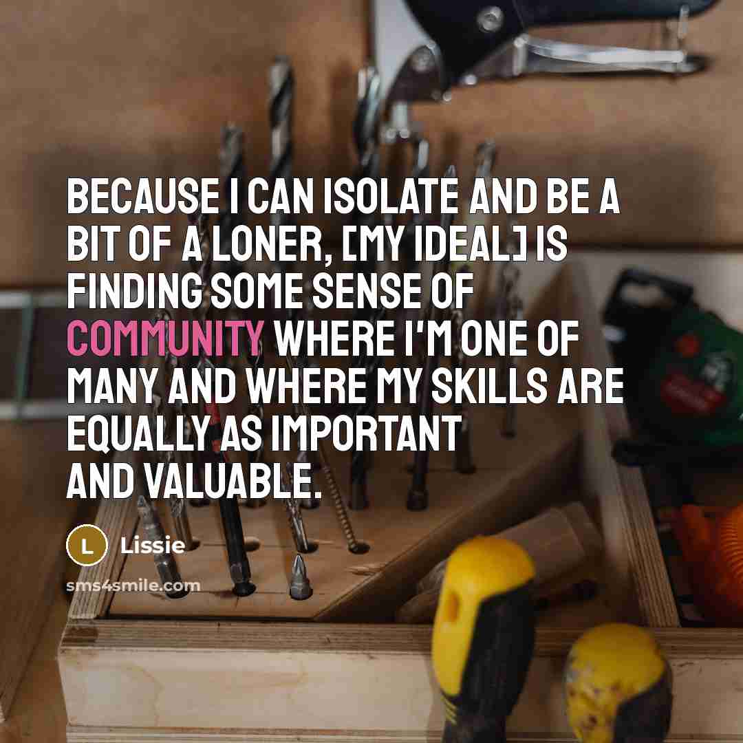 “Because I can isolate and be a bit of a loner, [my ideal] is finding some sense of community where I'm one of many and where my skills are equally as important and valuable.” quote by Lissie