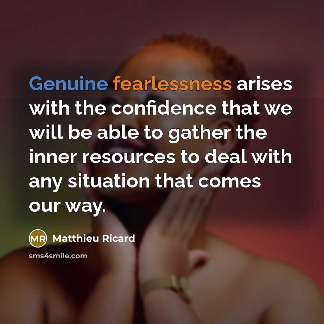 “Genuine fearlessness arises with the confidence that we will be able to gather the inner resources to deal with any situation that comes our way.” quote by Matthieu Ricard