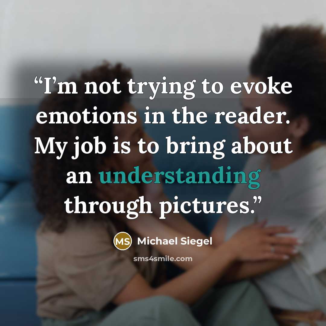 “I’m not trying to evoke emotions in the reader. My job is to bring about an understanding through pictures.” quote by Michael Siegel