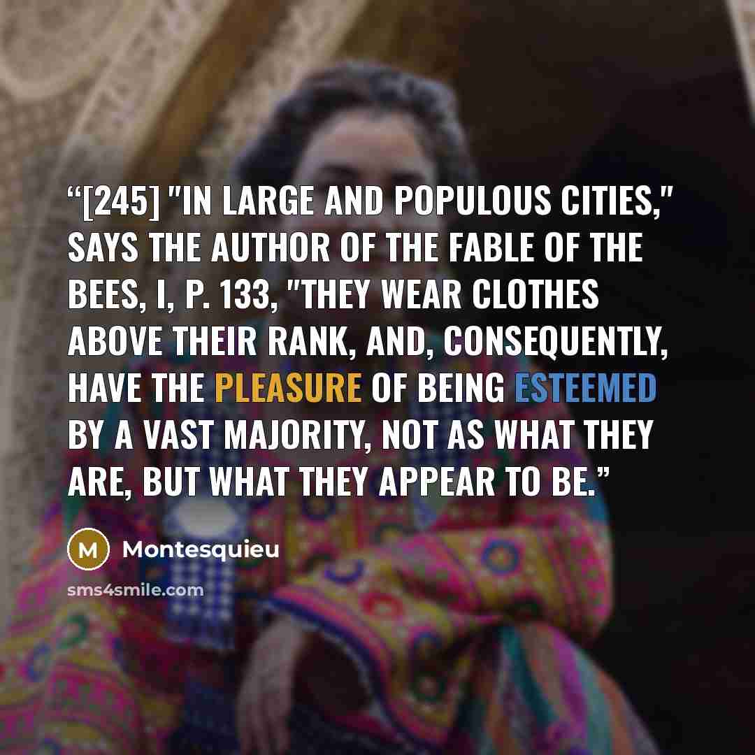 “[245] "In large and populous cities," says the author of the Fable of the Bees, i, p. 133, "they wear clothes above their rank, and, consequently, have the pleasure of being esteemed by a vast majority, not as what they are, but what they appear to be.” quote by Montesquieu