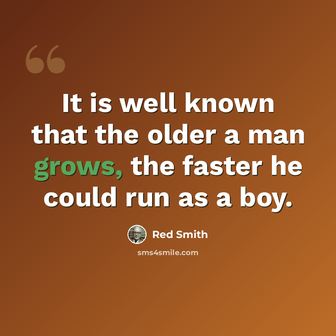 “It is well known that the older a man grows, the faster he could run as a boy.” quote by Red Smith