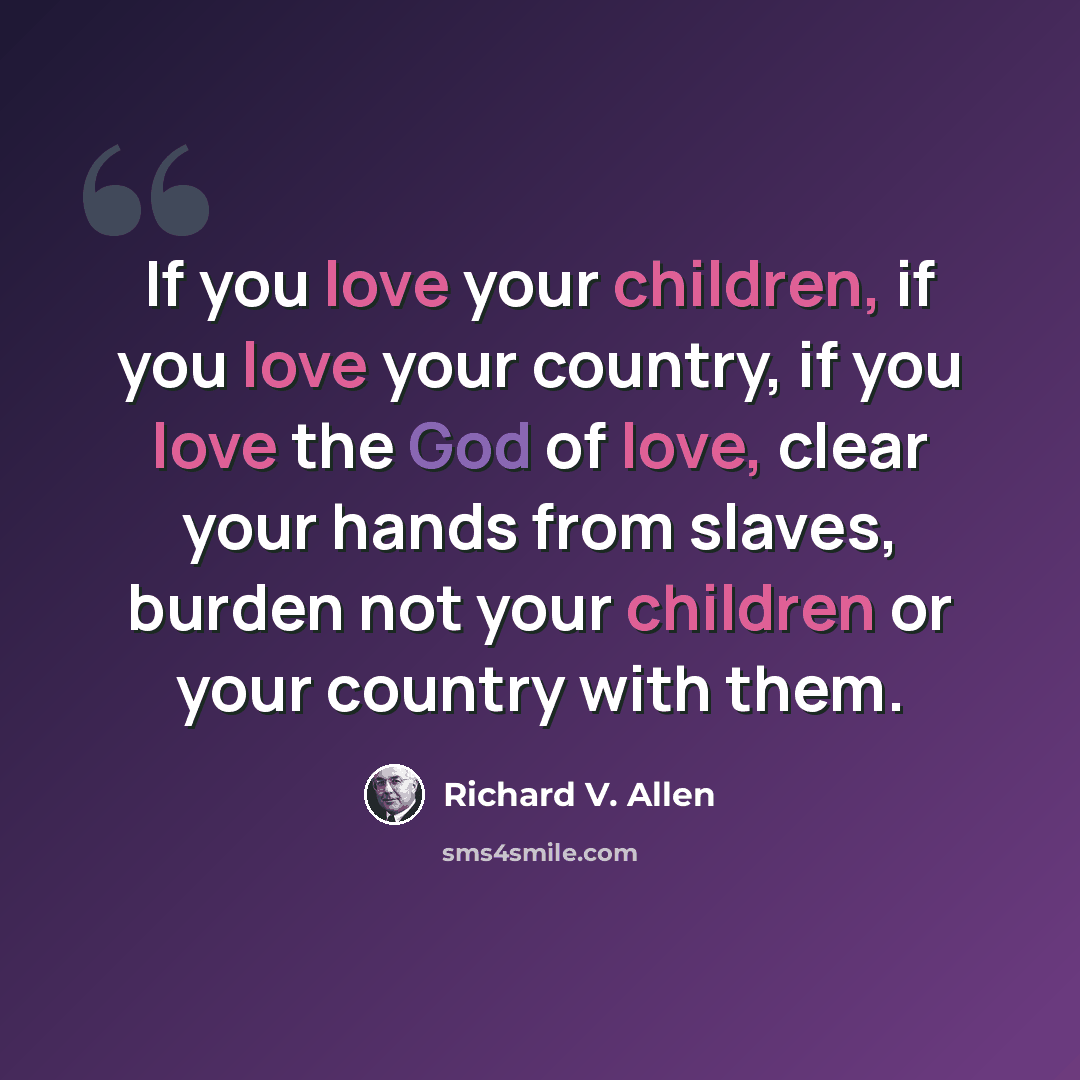 “If you love your children, if you love your country, if you love the God of love, clear your hands from slaves, burden not your children or your country with them.” quote by Richard V. Allen