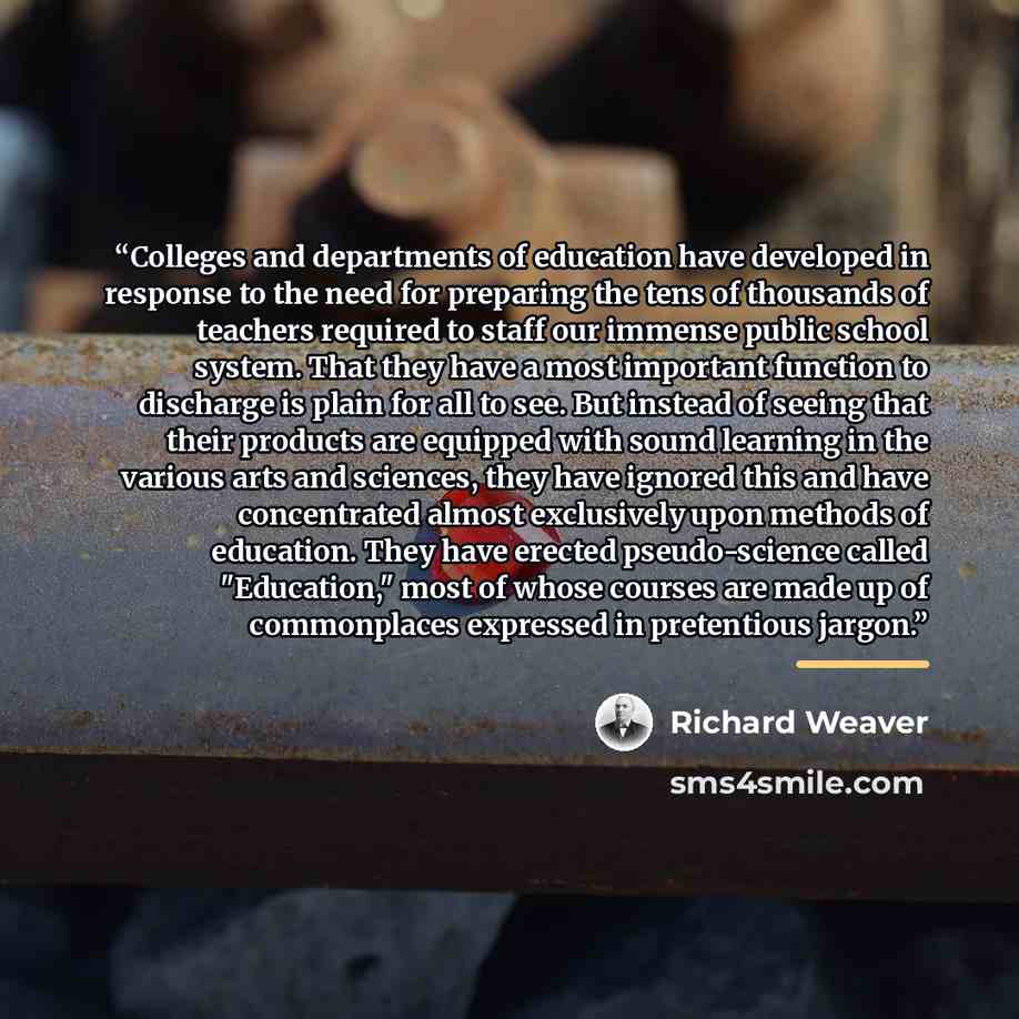 “Colleges and departments of education have developed in response to the need for preparing the tens of thousands of teachers required to staff our immense public school system. That they have a most important function to discharge is plain for all to see. But instead of seeing that their products…” quote by Richard Weaver