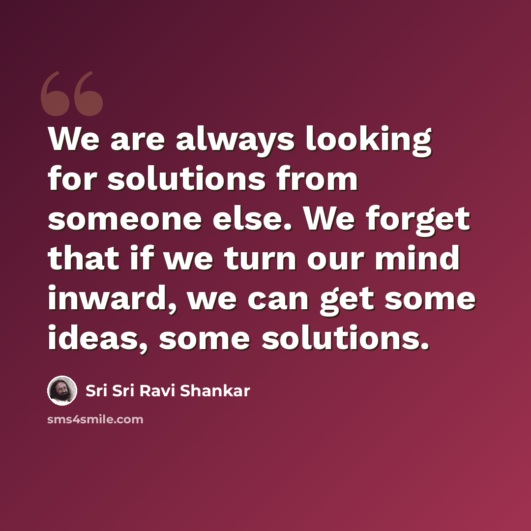 “We are always looking for solutions from someone else. We forget that if we turn our mind inward, we can get some ideas, some solutions.” quote by Sri Sri Ravi Shankar