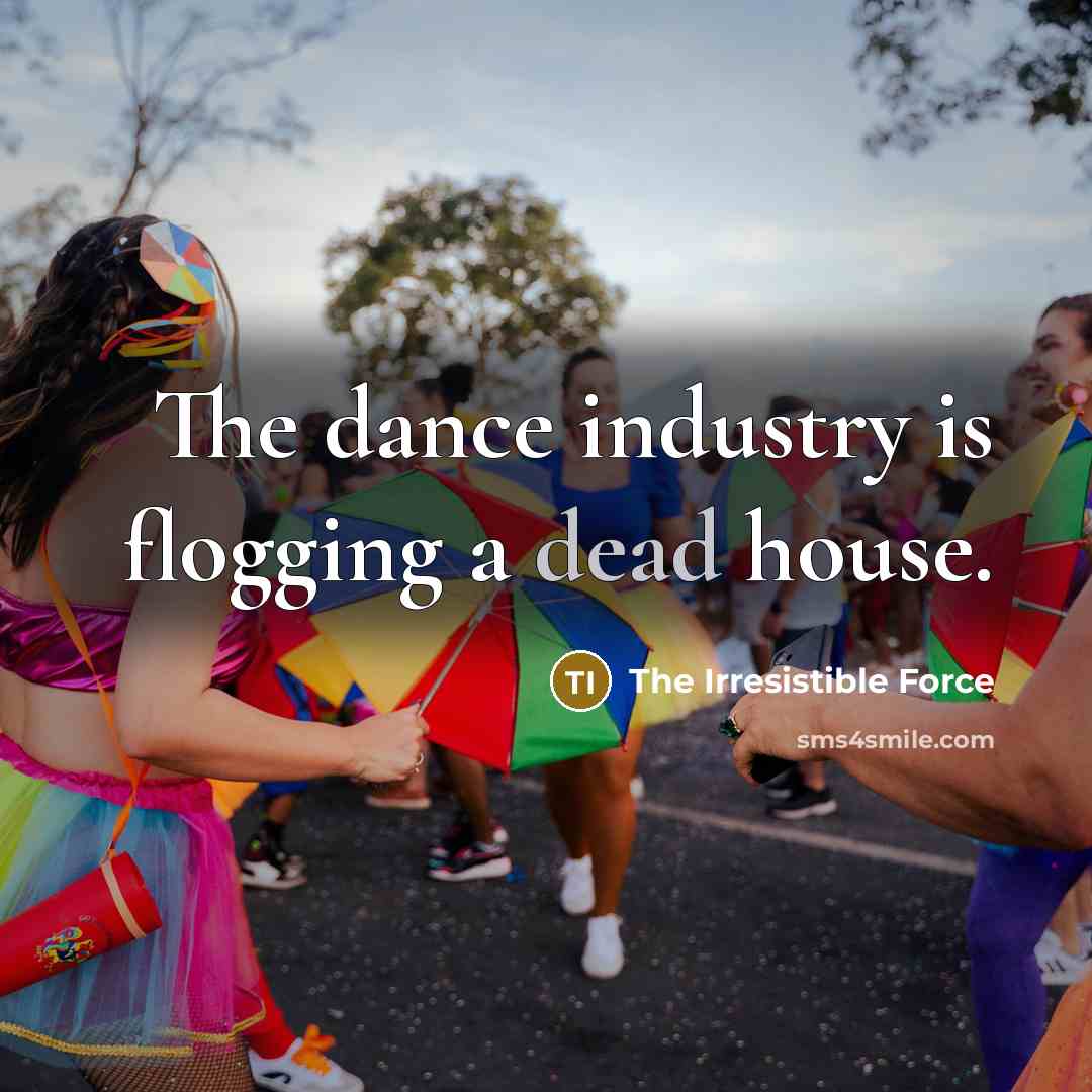 “The dance industry is flogging a dead house.” quote by The Irresistible Force