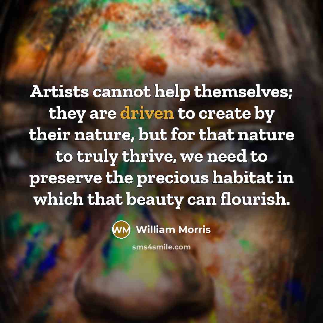 “Artists cannot help themselves; they are driven to create by their nature, but for that nature to truly thrive, we need to preserve the precious habitat in which that beauty can flourish.” quote by William Morris